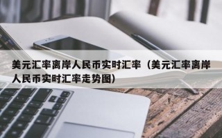 美元汇率离岸人民币实时汇率（美元汇率离岸人民币实时汇率走势图）