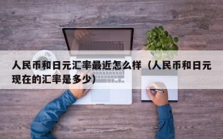 人民币和日元汇率最近怎么样（人民币和日元现在的汇率是多少）