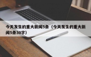 今天发生的重大新闻5条（今天发生的重大新闻5条30字）