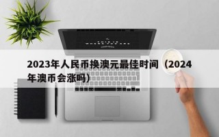 2023年人民币换澳元最佳时间（2024年澳币会涨吗）