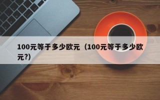 100元等于多少欧元（100元等于多少欧元?）