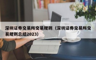 深圳证券交易所交易规则（深圳证券交易所交易规则总结2023）