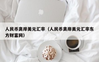 人民币离岸美元汇率（人民币离岸美元汇率东方财富网）