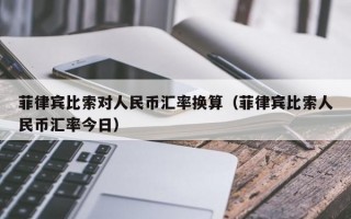 菲律宾比索对人民币汇率换算（菲律宾比索人民币汇率今日）