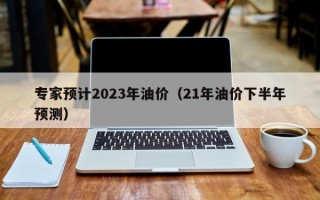 专家预计2023年油价（21年油价下半年预测）