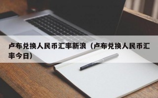 卢布兑换人民币汇率新浪（卢布兑换人民币汇率今日）