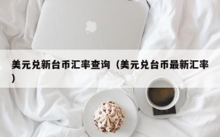 美元兑新台币汇率查询（美元兑台币最新汇率）