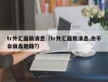 tr外汇最新消息（tr外汇最新消息,会不会崩盘跑路?）