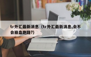 tr外汇最新消息（tr外汇最新消息,会不会崩盘跑路?）