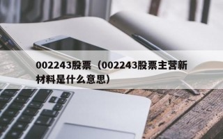 002243股票（002243股票主营新材料是什么意思）