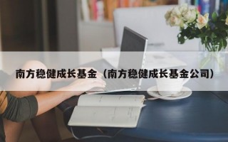 南方稳健成长基金（南方稳健成长基金公司）