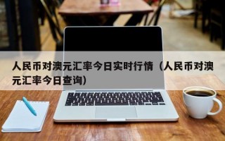 人民币对澳元汇率今日实时行情（人民币对澳元汇率今日查询）