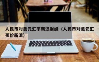 人民币对美元汇率新浪财经（人民币对美元汇买价新浪）