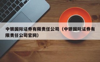 中银国际证券有限责任公司（中银国际证券有限责任公司官网）