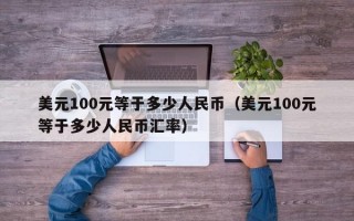 美元100元等于多少人民币（美元100元等于多少人民币汇率）