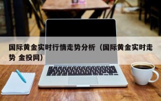 国际黄金实时行情走势分析（国际黄金实时走势 金投网）