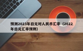 预测2023年日元对人民币汇率（2022年日元汇率预则）