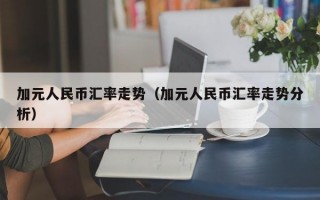 加元人民币汇率走势（加元人民币汇率走势分析）