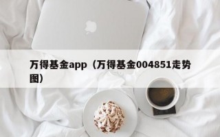 万得基金app（万得基金004851走势图）