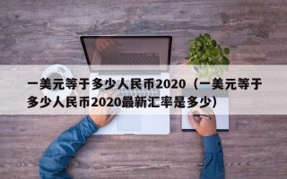 一美元等于多少人民币2020（一美元等于多少人民币2020最新汇率是多少）