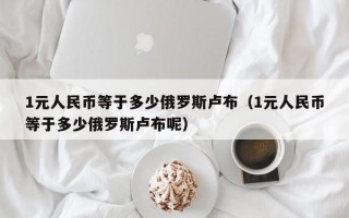 1元人民币等于多少俄罗斯卢布（1元人民币等于多少俄罗斯卢布呢）