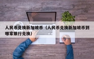 人民币兑换新加坡币（人民币兑换新加坡币到哪家银行兑换）