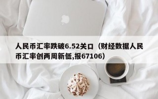 人民币汇率跌破6.52关口（财经数据人民币汇率创两周新低,报67106）