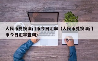 人民币兑换澳门币今日汇率（人民币兑换澳门币今日汇率查询）