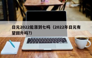 日元2022能涨到七吗（2022年日元有望回升吗?）