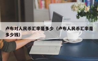 卢布对人民币汇率是多少（卢布人民币汇率是多少钱）