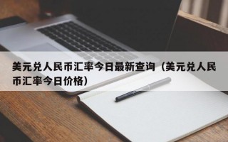 美元兑人民币汇率今日最新查询（美元兑人民币汇率今日价格）