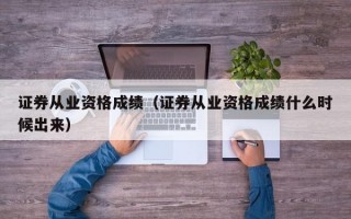 证券从业资格成绩（证券从业资格成绩什么时候出来）