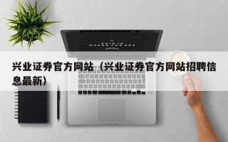 兴业证券官方网站（兴业证券官方网站招聘信息最新）