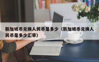 新加坡币兑换人民币是多少（新加坡币兑换人民币是多少汇率）