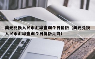 美元兑换人民币汇率查询今日价格（美元兑换人民币汇率查询今日价格走势）