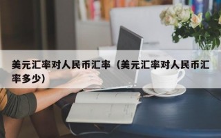 美元汇率对人民币汇率（美元汇率对人民币汇率多少）