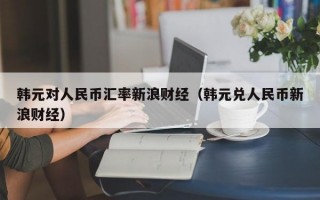 韩元对人民币汇率新浪财经（韩元兑人民币新浪财经）