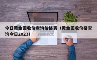 今日黄金回收价查询价格表（黄金回收价格查询今日2023）