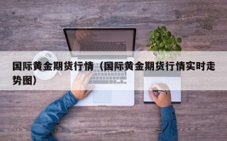 国际黄金期货行情（国际黄金期货行情实时走势图）