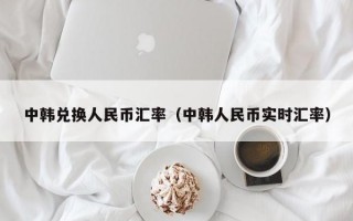 中韩兑换人民币汇率（中韩人民币实时汇率）