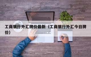 工商银行外汇牌价最新（工商银行外汇今日牌价）