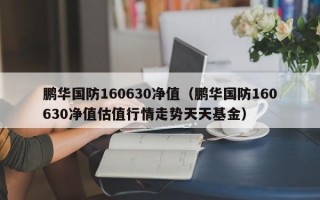 鹏华国防160630净值（鹏华国防160630净值估值行情走势天天基金）