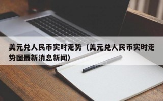 美元兑人民币实时走势（美元兑人民币实时走势图最新消息新闻）