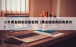 二手黄金回收价格官网（黄金回收利润有多大）