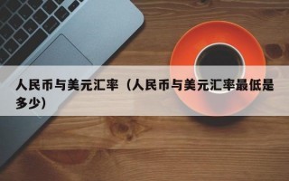 人民币与美元汇率（人民币与美元汇率最低是多少）