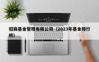 招商基金管理有限公司（2023年基金排行榜）