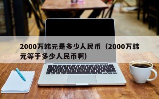 2000万韩元是多少人民币（2000万韩元等于多少人民币啊）