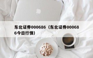 东北证券000686（东北证券000686今日行情）