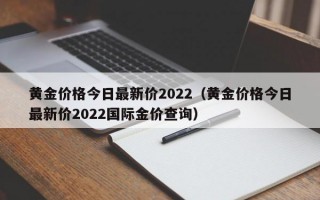 黄金价格今日最新价2022（黄金价格今日最新价2022国际金价查询）