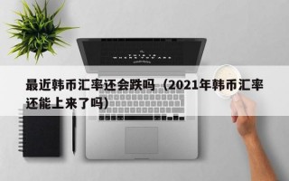 最近韩币汇率还会跌吗（2021年韩币汇率还能上来了吗）